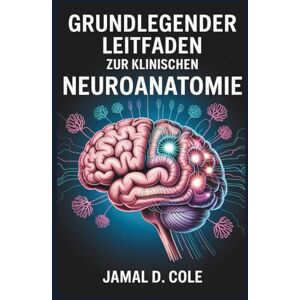 D. Cole, Jamal GRUNDLEGENDER LEITFADEN ZUR KLINISCHEN NEUROANATOMIE: Ein umfassender Leitfaden zum Verständnis von Gehirnstruktur, -funktion und -störungen D. Cole, Jamal GRUNDLEGENDER LEITFADEN ZUR KLINISCHEN NEUROANATOMIE: Ein umfassender Leitfaden zum Verständnis von Gehirnstruktur, -funktion und -störungen