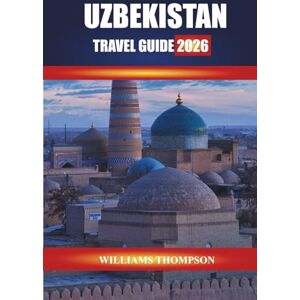 THOMPSON, WILLIAMS UZBEKISTAN TRAVEL GUIDE 2026: Discover Silk Road Cities, Ancient Monuments, and Local Markets across Central Asia THOMPSON, WILLIAMS UZBEKISTAN TRAVEL GUIDE 2026: Discover Silk Road Cities, Ancient Monuments, and Local Markets across Central Asia