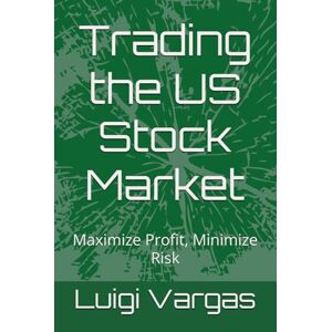 Vargas, Luigi Trading the US Stock Market: Maximize Profit, Minimize Risk Vargas, Luigi Trading the US Stock Market: Maximize Profit, Minimize Risk
