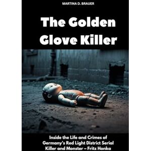 Brauer, Martina D. The Golden Glove Killer: Inside the Life and Crimes of Germany’s Red Light District Serial Killer and Monster – Fritz Honka (The Lost Ones) Brauer, Martina D. The Golden Glove Killer: Inside the Life and Crimes of Germany’s Red Light District Serial Killer and Monster – Fritz Honka (The Lost Ones)