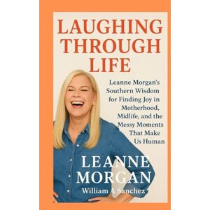 Sanchez, William A Laughing Through Life: Leanne Morgan’s Southern Wisdom for Finding Joy in Motherhood, Midlife, and the Messy Moments That Make Us Human Sanchez, William A Laughing Through Life: Leanne Morgan’s Southern Wisdom for Finding Joy in Motherhood, Midlife, and the Messy Moments That Make Us Human