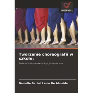 Leme De Almeida, Danielle Berbel Tworzenie choreografii w szkole:: Badanie dotyczące kompozycji ciał tancerzy: Badanie dotycz¿ce kompozycji cia¿ tancerzy Leme De Almeida, Danielle Berbel Tworzenie choreografii w szkole:: Badanie dotyczące kompozycji ciał tancerzy: Badanie dotycz¿ce kompozycji cia¿ tancerzy