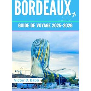 D. Babb, Victor BORDEAUX GUIDE DE VOYAGE 2025-2026: Un chemin à travers le patrimoine, la gastronomie et les rues intemporelles D. Babb, Victor BORDEAUX GUIDE DE VOYAGE 2025-2026: Un chemin à travers le patrimoine, la gastronomie et les rues intemporelles