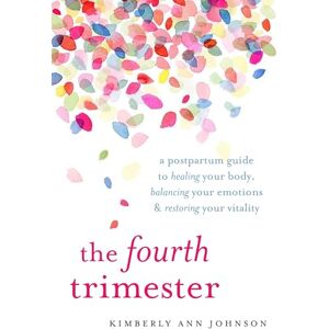 Kimberly Ann Johnson The Fourth Trimester: A Postpartum Guide to Healing Your Body, Balancing Your Emotions, and Restoring Your Vitality Kimberly Ann Johnson The Fourth Trimester: A Postpartum Guide to Healing Your Body, Balancing Your Emotions, and Restoring Your Vitality