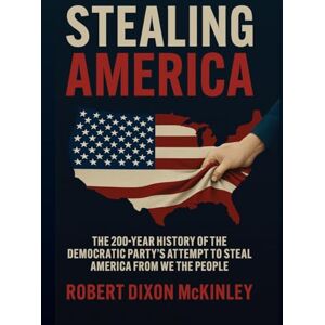 McKinley, Robert Dixon Stealing America: The 200-Year History of the Democratic Party's Attempt to Steal America from We the People McKinley, Robert Dixon Stealing America: The 200-Year History of the Democratic Party's Attempt to Steal America from We the People