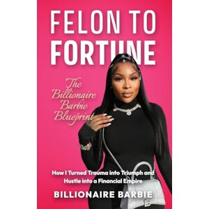 Barbie, Billionaire Felon to Fortune: The Billionaire Barbie Blueprint: How I Turned Trauma into Triumph and Hustle into a Financial Empire Barbie, Billionaire Felon to Fortune: The Billionaire Barbie Blueprint: How I Turned Trauma into Triumph and Hustle into a Financial Empire