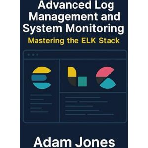Jones, Adam Advanced Log Management and System Monitoring: Mastering the ELK Stack Jones, Adam Advanced Log Management and System Monitoring: Mastering the ELK Stack