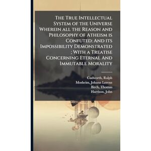 Cudworth, Ralph The True Intellectual System of the Universe Wherein all the Reason and Philosophy of Atheism is Confuted: And its Impossibility Demonstrated; With a Treatise Concerning Eternal And Immutable Morality Cudworth, Ralph The True Intellectual System of the Universe Wherein all the Reason and Philosophy of Atheism is Confuted: And its Impossibility Demonstrated; With a Treatise Concerning Eternal And Immutable Morality