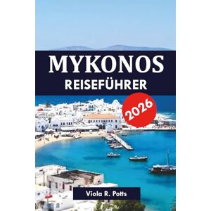 potts, Viola R. MYKONOS REISEFÜHRER 2026: Entdecken Sie die wichtigsten Attraktionen, Tagesausflüge, das Nachtleben und die lokale Kultur auf Griechenlands berühmtester Insel potts, Viola R. MYKONOS REISEFÜHRER 2026: Entdecken Sie die wichtigsten Attraktionen, Tagesausflüge, das Nachtleben und die lokale Kultur auf Griechenlands berühmtester Insel