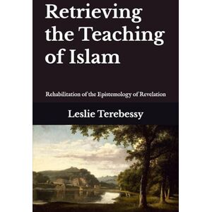 Terebessy, Leslie Retrieving the Teaching of Islam: Rehabilitation of the Epistemology of Revelation Terebessy, Leslie Retrieving the Teaching of Islam: Rehabilitation of the Epistemology of Revelation