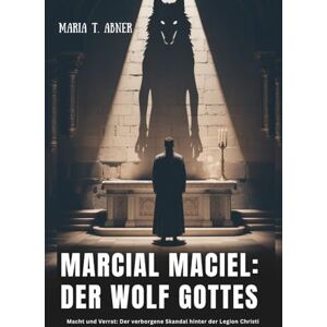 Abner, Maria T. MARCIAL MACIEL: DER WOLF GOTTES: Macht und Verrat: Der verborgene Skandal hinter der Legion Christi Abner, Maria T. MARCIAL MACIEL: DER WOLF GOTTES: Macht und Verrat: Der verborgene Skandal hinter der Legion Christi