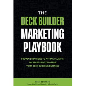 Edwards, April The Deck Builder Marketing Playbook: Proven Strategies to Attract Clients, Increase Pro its and Grow Your Deck Building Business Edwards, April The Deck Builder Marketing Playbook: Proven Strategies to Attract Clients, Increase Pro its and Grow Your Deck Building Business