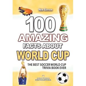 Encyclopedia, World Stories 100 AMAZING FACTS ABOUT SOCCER WORLD CUP: The Best Soccer World Cup Trivia Book Ever (AMAZING FACTS TRIVIA AND STORIES) Encyclopedia, World Stories 100 AMAZING FACTS ABOUT SOCCER WORLD CUP: The Best Soccer World Cup Trivia Book Ever (AMAZING FACTS TRIVIA AND STORIES)