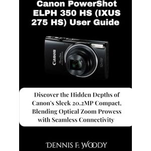 Woody, Dennis F. Canon PowerShot ELPH 350 HS (IXUS 275 HS) User Guide: Discover the Hidden Depths of Canon's Sleek 20.2MP Compact, Blending Optical Zoom Prowess with Seamless Connectivity Woody, Dennis F. Canon PowerShot ELPH 350 HS (IXUS 275 HS) User Guide: Discover the Hidden Depths of Canon's Sleek 20.2MP Compact, Blending Optical Zoom Prowess with Seamless Connectivity