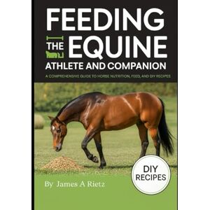 Rietz, James A Feeding the Equine Athlete and Companion:: A Comprehensive Guide to Horse Nutrition, Feed, and DIY Recipes Rietz, James A Feeding the Equine Athlete and Companion:: A Comprehensive Guide to Horse Nutrition, Feed, and DIY Recipes