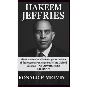 P. Melvin, Ronald HAKEEM JEFFRIES: The House Leader Who Emerged as the Face of the Progressive Confederation in a Divided Congress – AN UNAUTHORIZED BIOGRAPHY P. Melvin, Ronald HAKEEM JEFFRIES: The House Leader Who Emerged as the Face of the Progressive Confederation in a Divided Congress – AN UNAUTHORIZED BIOGRAPHY