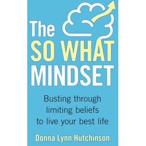 Hutchinson RCC, Ms. Donna Lynn The So What Mindset: Busting Through Limiting Beliefs to Live Your Best Life1s Hutchinson RCC, Ms. Donna Lynn The So What Mindset: Busting Through Limiting Beliefs to Live Your Best Life1s