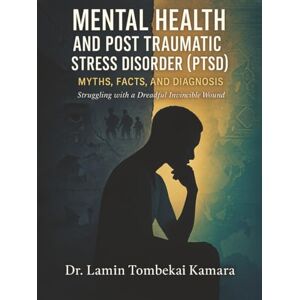 Kamara, Dr. Lamin Tombekai Mental Health and Post Traumatic Stress Disorder (PTSD): Myths, Facts, and Diagnosis Kamara, Dr. Lamin Tombekai Mental Health and Post Traumatic Stress Disorder (PTSD): Myths, Facts, and Diagnosis