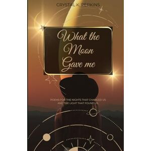 Perkins, Crystal K. What the Moon Gave Me: Poems for the nights that changed us and the light that found us. Perkins, Crystal K. What the Moon Gave Me: Poems for the nights that changed us and the light that found us.