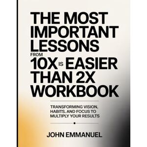 Emmanuel, John The Most Important Lessons From 10x Is Easier Than 2x Workbook: Transforming Vision, Habits, and Focus to Multiply Your Results. Emmanuel, John The Most Important Lessons From 10x Is Easier Than 2x Workbook: Transforming Vision, Habits, and Focus to Multiply Your Results.