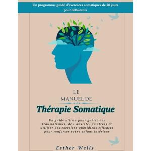 Wells, Esther Le Manuel de Thérapie Somatique: Un guide ultime pour guérir des traumatismes, de l'anxiété, du stress et utiliser des exercices quotidiens efficaces pour renforcer votre enfant intérieur Wells, Esther Le Manuel de Thérapie Somatique: Un guide ultime pour guérir des traumatismes, de l'anxiété, du stress et utiliser des exercices quotidiens efficaces pour renforcer votre enfant intérieur
