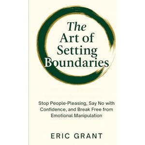 Grant, Eric The Art of Setting Boundaries: Stop People-Pleasing, Say No with Confidence, and Break Free from Emotional Manipulation: 2 (The Empowered Living Series) Grant, Eric The Art of Setting Boundaries: Stop People-Pleasing, Say No with Confidence, and Break Free from Emotional Manipulation: 2 (The Empowered Living Series)