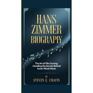E. Chafin, Steven HANS ZIMMER BIOGRAPHY: The Art of Film Scoring Unveiling the Secrets Behind Iconic Movie Music E. Chafin, Steven HANS ZIMMER BIOGRAPHY: The Art of Film Scoring Unveiling the Secrets Behind Iconic Movie Music