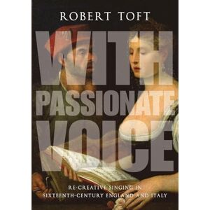 Toft, Robert With Passionate Voice: Re-Creative Singing In Sixteenth-Century England And Italy Toft, Robert With Passionate Voice: Re-Creative Singing In Sixteenth-Century England And Italy