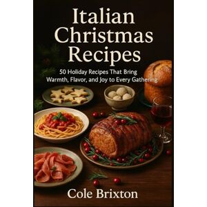 Brixton, Cole Italian Christmas Recipes: 50 Holiday Recipes That Bring Warmth, Flavor, and Joy to Every Gathering Brixton, Cole Italian Christmas Recipes: 50 Holiday Recipes That Bring Warmth, Flavor, and Joy to Every Gathering