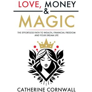 Cornwall, Catherine Love, Money & Magic: The Effortless Path to Wealth, Financial Freedom and Your Dream Life Cornwall, Catherine Love, Money & Magic: The Effortless Path to Wealth, Financial Freedom and Your Dream Life