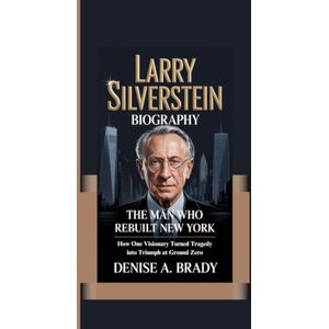A. Brady, Denise LARRY SILVERSTEIN BIOGRAPHY: The Man Who Rebuilt New York How One Visionary Turned Tragedy into Triumph at Ground Zero A. Brady, Denise LARRY SILVERSTEIN BIOGRAPHY: The Man Who Rebuilt New York How One Visionary Turned Tragedy into Triumph at Ground Zero