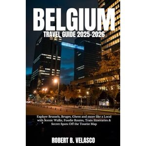 VELASCO, ROBERT B. BELGIUM TRAVEL GUIDE 2025-2026: Explore Brussels, Bruges, Ghent and more like a Local with Scenic Walks, Foodie Routes, Train Itineraries & Secret Spots Off the Tourist Map VELASCO, ROBERT B. BELGIUM TRAVEL GUIDE 2025-2026: Explore Brussels, Bruges, Ghent and more like a Local with Scenic Walks, Foodie Routes, Train Itineraries & Secret Spots Off the Tourist Map