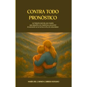 Cabrera Rosado, María del Carmen Contra Todo Pronóstico: La historia real de una madre que desafió a la medicina y encontró la sanación en el amor, la fe y la naturaleza. Cabrera Rosado, María del Carmen Contra Todo Pronóstico: La historia real de una madre que desafió a la medicina y encontró la sanación en el amor, la fe y la naturaleza.