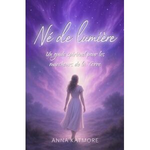 Katmore, Anna Né de lumière: Un guide spirituel pour les marcheurs de la Terre Katmore, Anna Né de lumière: Un guide spirituel pour les marcheurs de la Terre