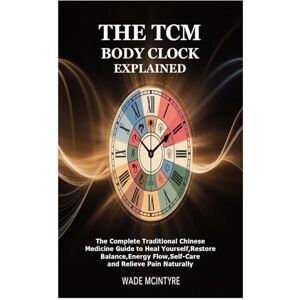 Mcintyre, Wade The TCM Body Clock Explained: The Complete Traditional Chinese Medicine Guide to Heal Yourself,Restore Balance,Energy Flow,Self-Care and Relieve Pain Naturally Mcintyre, Wade The TCM Body Clock Explained: The Complete Traditional Chinese Medicine Guide to Heal Yourself,Restore Balance,Energy Flow,Self-Care and Relieve Pain Naturally