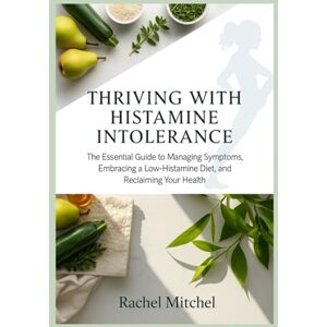 Mitchel, Rachel Thriving with Histamine Intolerance: The Essential Guide to Managing Symptoms, Embracing a Low-Histamine Diet, and Reclaiming Your Health Mitchel, Rachel Thriving with Histamine Intolerance: The Essential Guide to Managing Symptoms, Embracing a Low-Histamine Diet, and Reclaiming Your Health