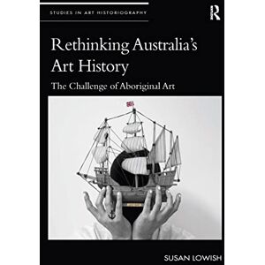 Lowish, Susan Rethinking Australia’s Art History: The Challenge of Aboriginal Art (Studies in Art Historiography) Lowish, Susan Rethinking Australia’s Art History: The Challenge of Aboriginal Art (Studies in Art Historiography)