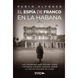 Alfonso, Pablo El espía de Franco en La Habana: Los secretos que España supo y Estados Unidos ignoró sobre la sovietización de Cuba Alfonso, Pablo El espía de Franco en La Habana: Los secretos que España supo y Estados Unidos ignoró sobre la sovietización de Cuba