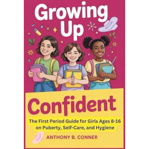 B. Conner, Anthony GROWING UP CONFIDENT: The First Period Guide for Girls Ages 8-16 on Puberty, Self-Care, and Hygiene B. Conner, Anthony GROWING UP CONFIDENT: The First Period Guide for Girls Ages 8-16 on Puberty, Self-Care, and Hygiene