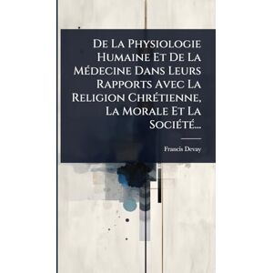 Devay, Francis De La Physiologie Humaine Et De La MÃ(c)decine Dans Leurs Rapports Avec La Religion ChrÃ(c)tienne, La Morale Et La SociÃ(c)tÃ(c)... Devay, Francis De La Physiologie Humaine Et De La MÃ(c)decine Dans Leurs Rapports Avec La Religion ChrÃ(c)tienne, La Morale Et La SociÃ(c)tÃ(c)...
