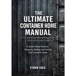 Cole, Hethan R. The Ultimate Container Home Manual: A System-Based Guide to Designing, Building, and Evolving Steel Container Homes Cole, Hethan R. The Ultimate Container Home Manual: A System-Based Guide to Designing, Building, and Evolving Steel Container Homes