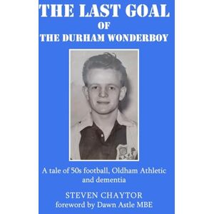 Chaytor, Steven The Last Goal of the Durham Wonderboy: A tale of 50s football, Oldham Athletic and dementia Chaytor, Steven The Last Goal of the Durham Wonderboy: A tale of 50s football, Oldham Athletic and dementia