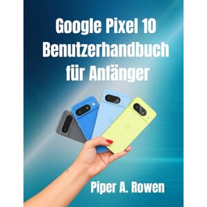 Rowen, Piper A. Google Pixel 10-Benutzerhandbuch für Anfänger: Schritt-für-Schritt-Anleitung mit Tipps, Tricks und versteckten Funktionen zur Beherrschung Ihres Pixel 10-Smartphones Rowen, Piper A. Google Pixel 10-Benutzerhandbuch für Anfänger: Schritt-für-Schritt-Anleitung mit Tipps, Tricks und versteckten Funktionen zur Beherrschung Ihres Pixel 10-Smartphones