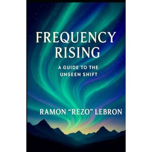 Lebron, Ramon Rezo Frequency Rising: A Guide for the Unseen Shift (I Am Frequency Series) Lebron, Ramon Rezo Frequency Rising: A Guide for the Unseen Shift (I Am Frequency Series)