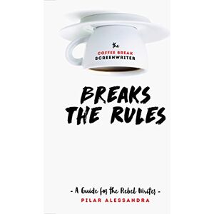 Pilar Alessandra The Coffee Break Screenwriter...Breaks the Rules: A Guide for the Rebel Writer Pilar Alessandra The Coffee Break Screenwriter...Breaks the Rules: A Guide for the Rebel Writer