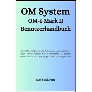 Blackburn, Earl OM System OM-5 Mark II Benutzerhandbuch: Einrichten, Bedienen und Aufnehmen wunderschöner Reise- und Naturfotos mit der kompakten OM System OM-5 Mark II – für Fotografen aller Erfahrungsstufen Blackburn, Earl OM System OM-5 Mark II Benutzerhandbuch: Einrichten, Bedienen und Aufnehmen wunderschöner Reise- und Naturfotos mit der kompakten OM System OM-5 Mark II – für Fotografen aller Erfahrungsstufen