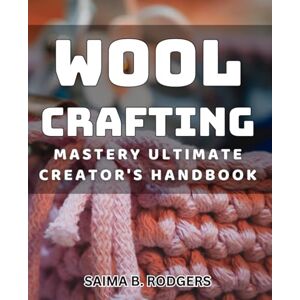 B. Rodgers, Saima Wool Crafting Mastery: Ultimate Creator's Handbook: Master the art of wool crafting with this comprehensive creator's guide B. Rodgers, Saima Wool Crafting Mastery: Ultimate Creator's Handbook: Master the art of wool crafting with this comprehensive creator's guide