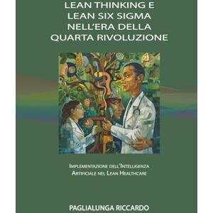 Paglialunga, Dott Riccardo LEAN THINKING E LEAN SIX SIGMA NELL’ERA DELLA QUARTA RIVOLUZIONE: IMPLEMENTAZIONE DELL’INTELLIGENZA ARTIFICIALE NEL LEAN HEALTHCARE (BOOKS FOR HEALTHCARE PROFESSIONALS) Paglialunga, Dott Riccardo LEAN THINKING E LEAN SIX SIGMA NELL’ERA DELLA QUARTA RIVOLUZIONE: IMPLEMENTAZIONE DELL’INTELLIGENZA ARTIFICIALE NEL LEAN HEALTHCARE (BOOKS FOR HEALTHCARE PROFESSIONALS)