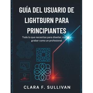 Sullivan, Clara F. Guía del usuario de LightBurn para principiantes: Todo lo que necesitas para diseñar, cortar y grabar como un profesional Sullivan, Clara F. Guía del usuario de LightBurn para principiantes: Todo lo que necesitas para diseñar, cortar y grabar como un profesional