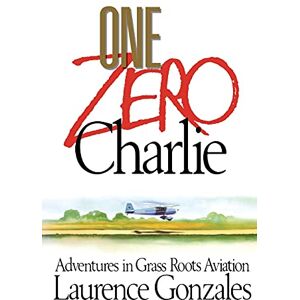 Gonzales, Laurence One Zero Charlie: Adventures in Grass Roots Aviation Gonzales, Laurence One Zero Charlie: Adventures in Grass Roots Aviation